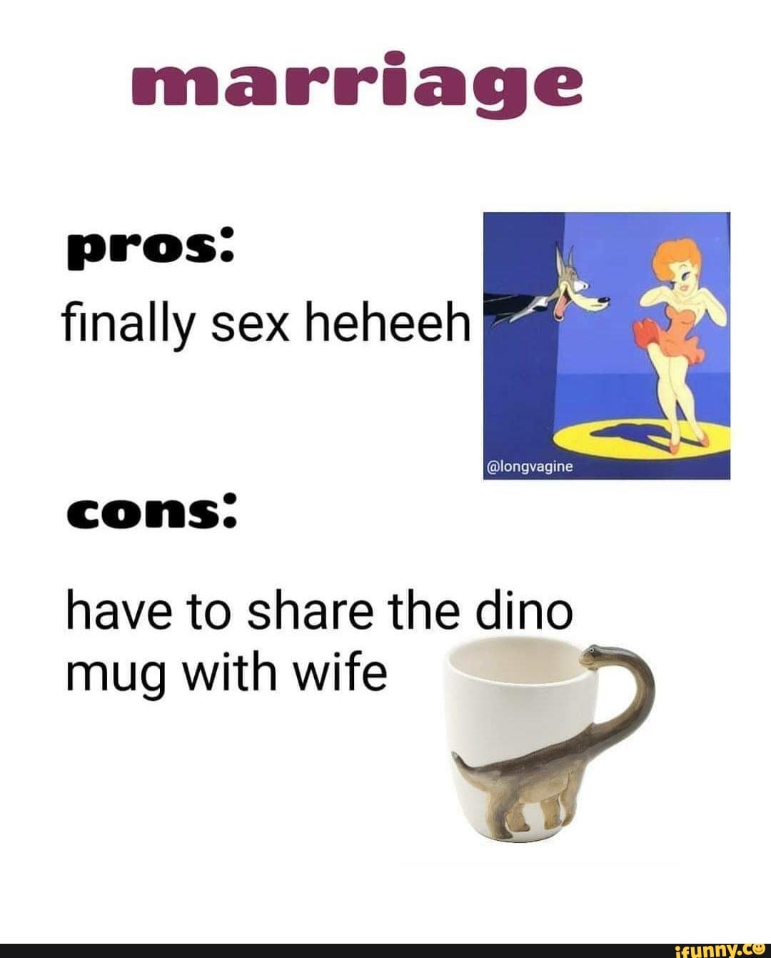 marriage
pros:
R
finally sex heheeh
A
have to share the dino
mug with wife