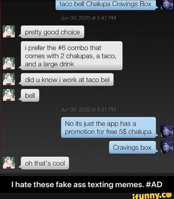 taco bell Chalupa Cravings Box vês
E pretty good choice
i prefer the #6 combo that
and a large drink did know i work bel
No its just the app has
promotion for free 5$ chalupa ¿E
I hate these fake ass texting memes. #AD - I hate these fake ass texting memes. #AD