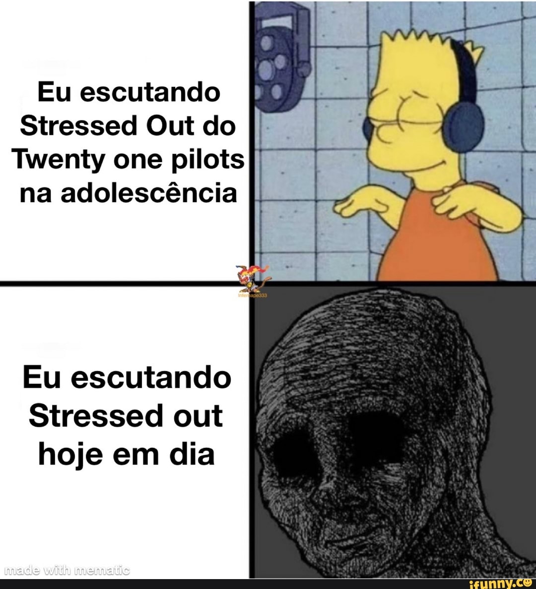 Eu escutando
Stressed Out do
Twenty one pilots na adolescência
Eu escutando
Stressed out hoje em dia