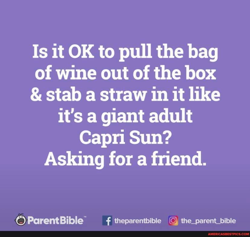 Is it OK to pull the bag of wine out of the box
& stab a straw in it like it's a giant adult
Capri Sun?
Asking for a friend.
ParentBible theparentbible the_parent_bible