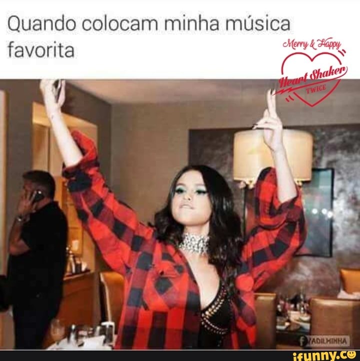 Quando colocam minha música
favorita pia