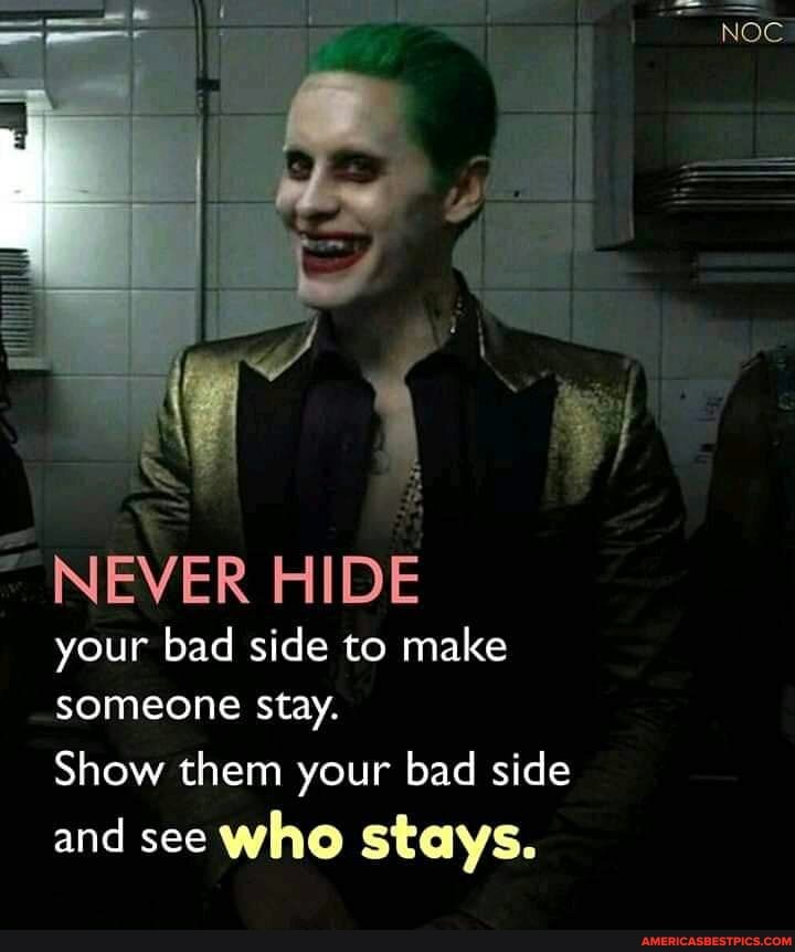 NEVER HIDE your bad side to make someone Stay.
Show them your bad side and see who stays.