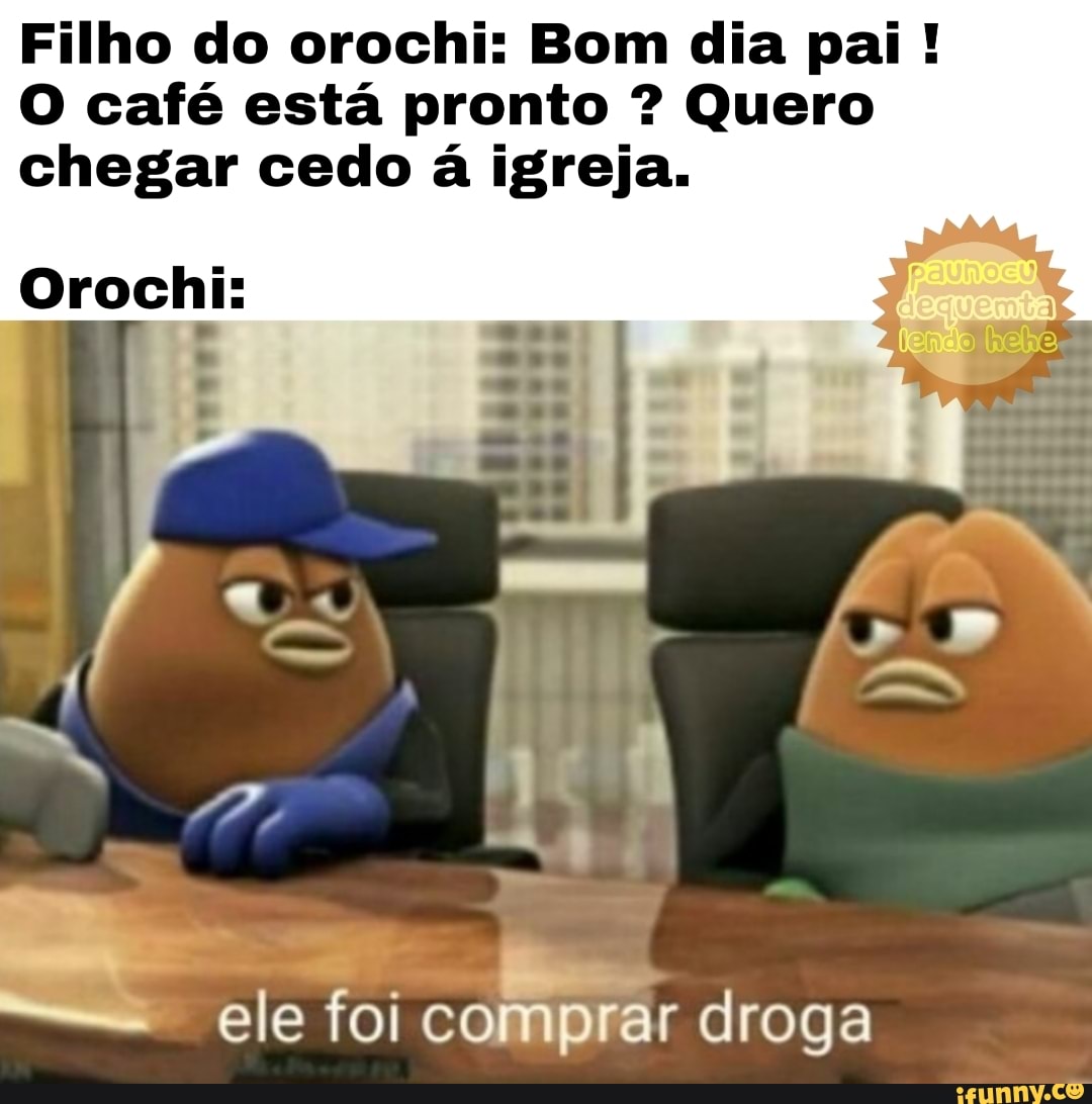 Filho do orochi: Bom dia pai!
O café está pronto Quero
chegar cedo á igreja.
Orochi:
ele foi comprar droga