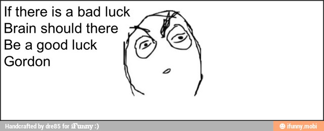 If there is a bad luck
Brain should there
Be a good luck
A
Gordon
2