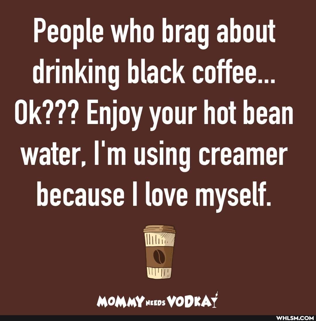 People who brag about drinking black coffee...
Oke?? Enjoy your hot bean water, I'm using creamer because I love myself.
li
MOMMY VODKAY