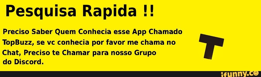 Pesquisa Rapida
Preciso Saber Quem Conhecia esse App Chamado
TopBuzz, se vc conhecia por favor me chama no
Chat, Preciso te Chamar para nosso Grupo
do Discord.
Tr