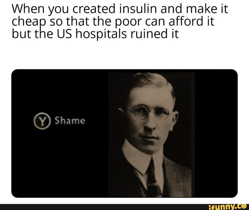 When you created insulin and make it
putes so that the poor can afford it
but the US hospitals ruined it