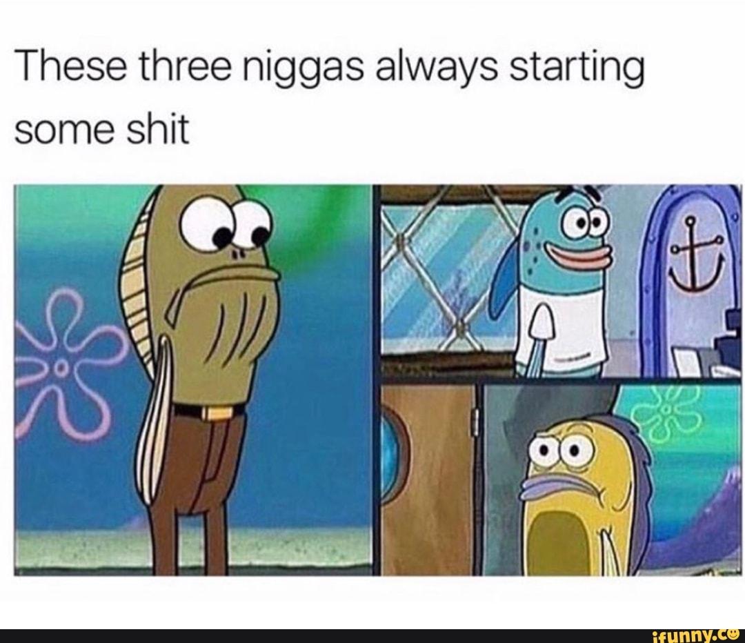 These three niggas always starting
some shit
Y
h
B
g