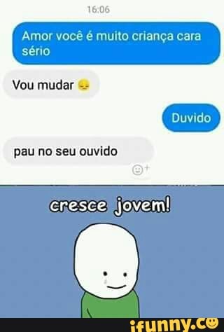 Amor você é muito criança cara
sério
pau no seu ouvido