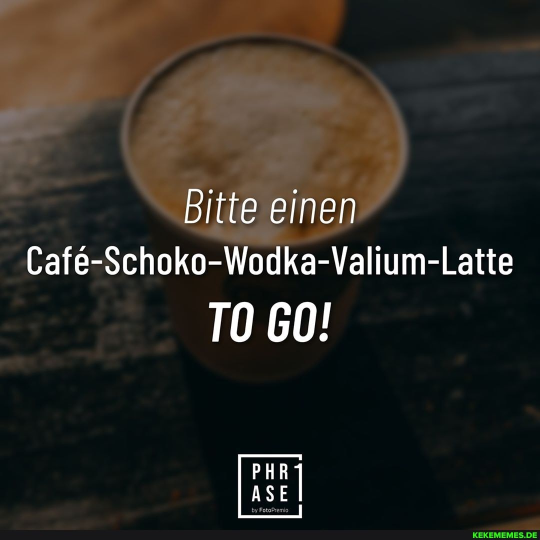 Bitte einen
Cafe-Schoko-Wodka-Valium-Latte
TO GO!
by FotoPremio