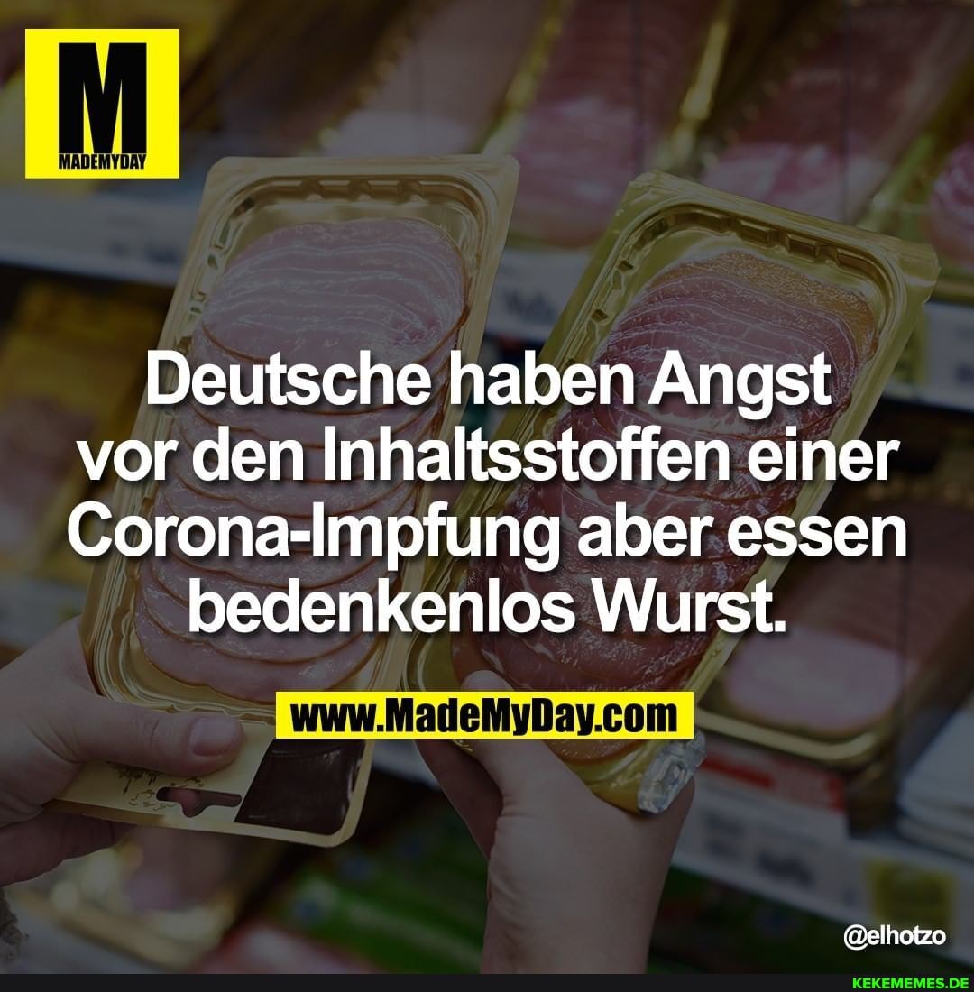 Deutsche haben Angst vor den Inhaltsstoffen einer
Corona-Impfung aber. .essen
bedenkenlos Wurst.
@elhotzo
