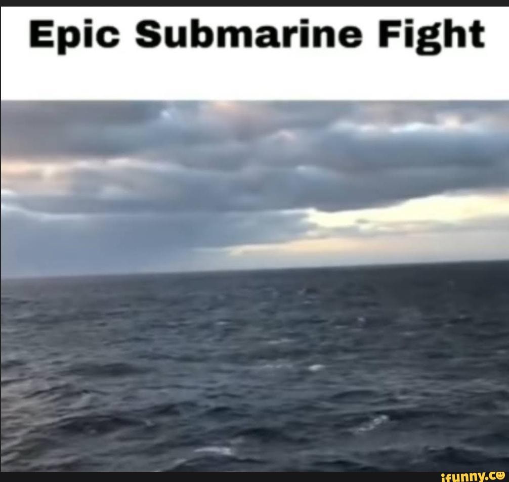 Glad to be here to witness it - Epic Submarine Fight - iFunny