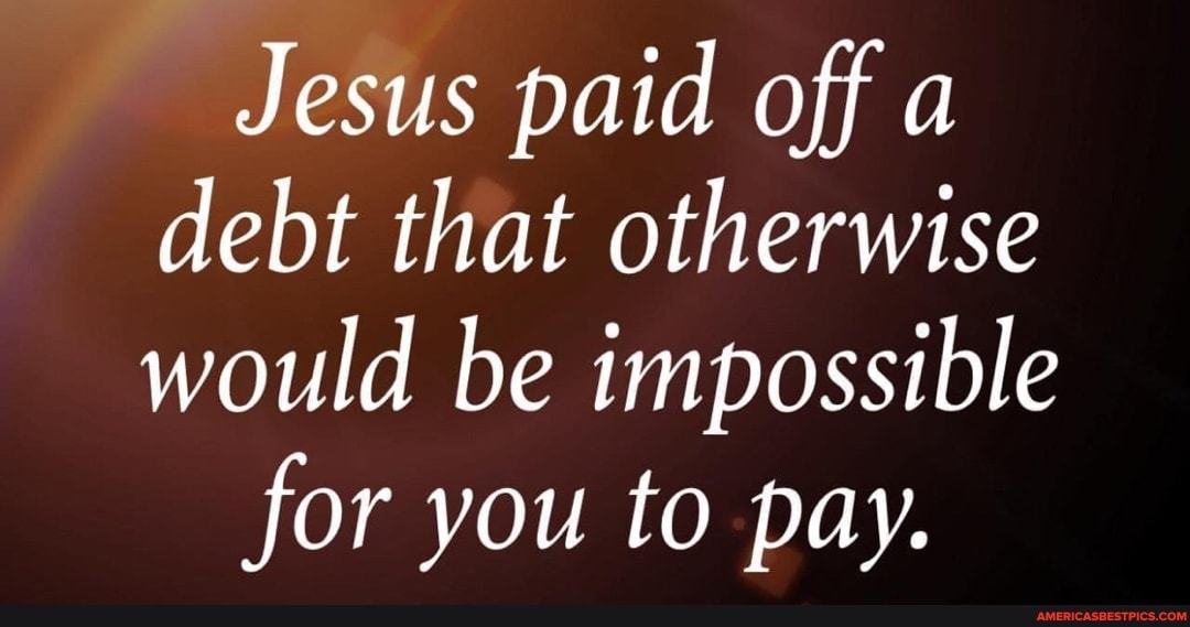 Jesus paid off a debt that otherwise would be impossible
for you to pay.