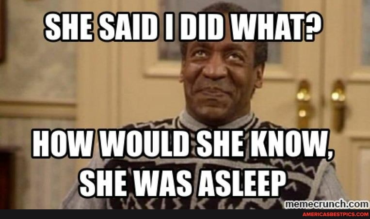 SHE SAID DID WHAT?
HOW WOULD SHE KNOW,
SHEWAS ASLEEP