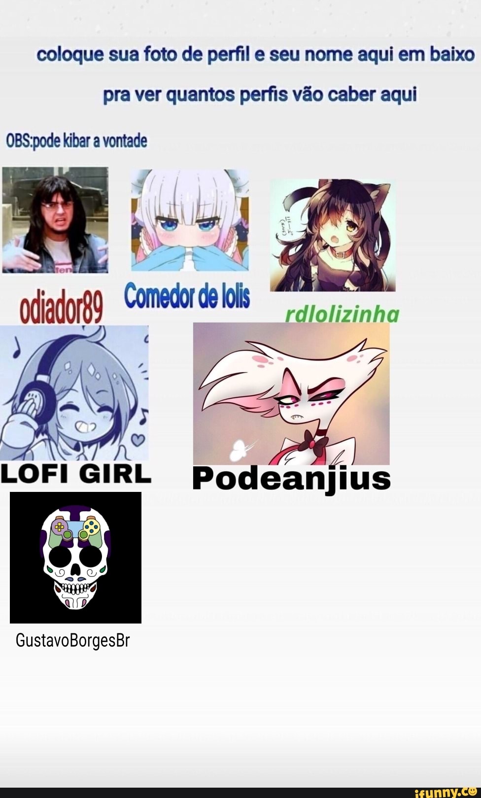 coloque sua foto de perfil e seu nome aqui em baixo
pra ver quantos perfis vão caber aqui
OBS:pode kibar a vontade
Podeanjius
