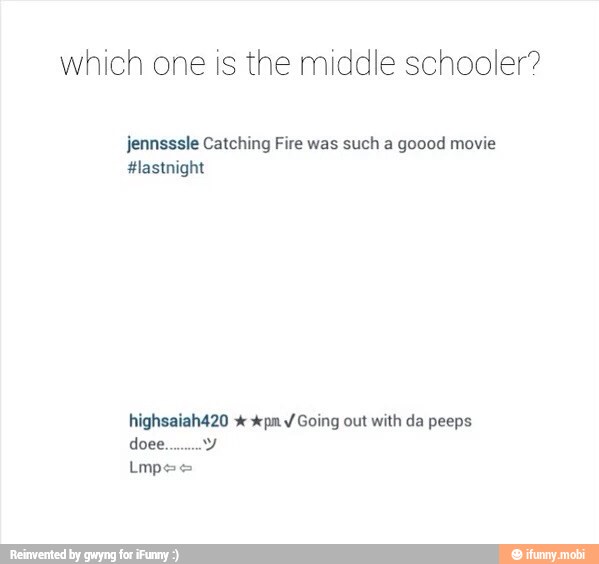 which one is the middle schooler?
jennsssle Catching Fire was such a goood movie
highsaiah420 x xpm Y Going out with da peeps