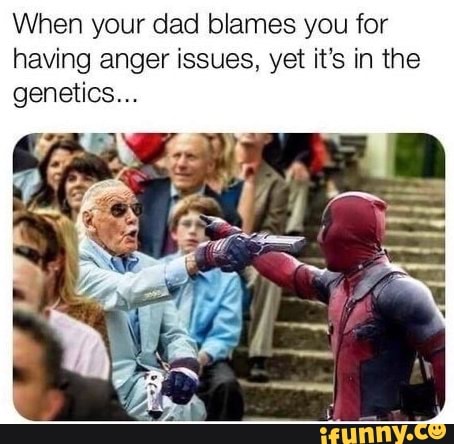 When your dad blames you for having anger issues, yet it's in the genetics...