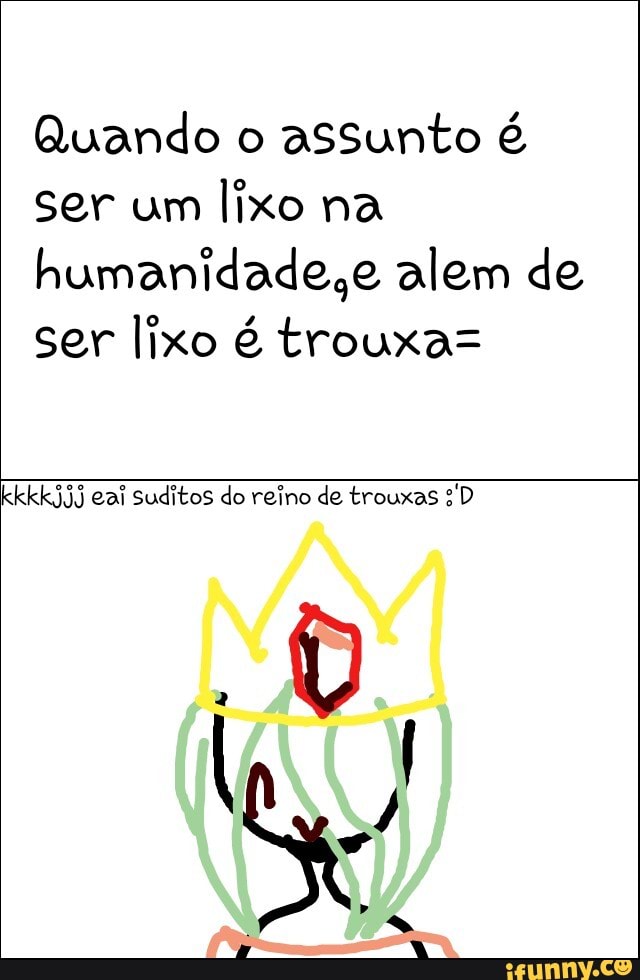 Quando o
assunto é
ser um
lixo na
humanidade,e alem de
ser lixo é trouxa=
kkkkjjj eal Suditos do reino de trouxas 3'D