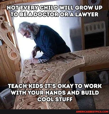 NOTEVERYCHILD: WILL GROW UP A LAWYER
TEACH KIDS IT'S OKAY TO WORK WITH YOUR HANDS AND BUILD COOL STUFF