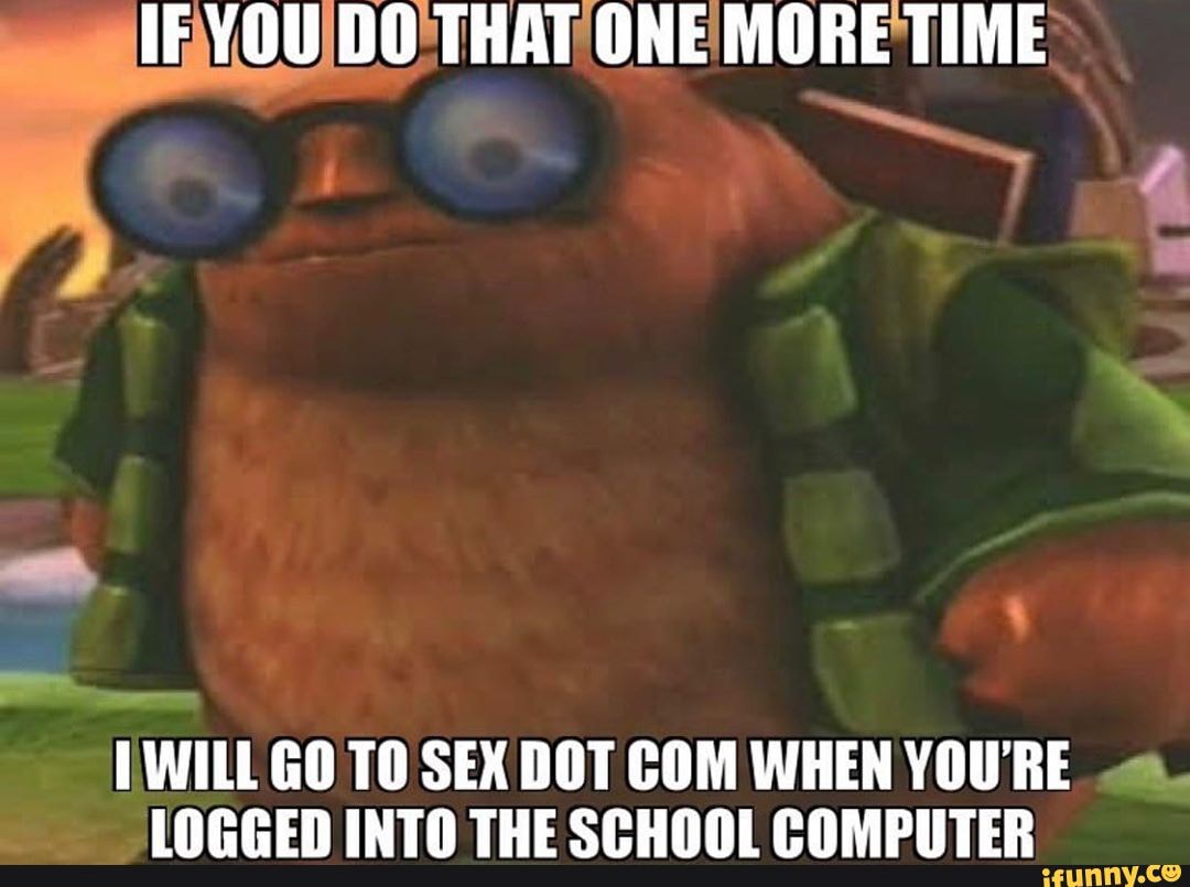 a
TWILL GO TO SEX DOT COM WHEN YOURE LOGGED INTO THE SCHOOL COMPUTER