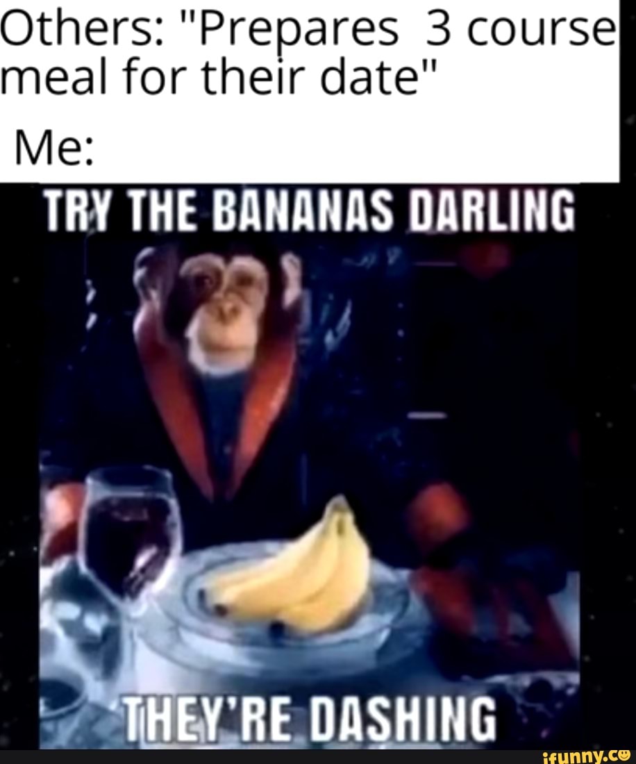 Others "Prepares 3 course meal for their date" Me TRY THE BANANAS DARLING THEY RE NOSHING iFunny