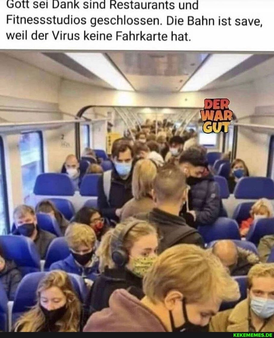 Lott sei Dank sind Restaurants und
Fitnessstudios geschlossen. Die Bahn ist save, weil der Virus keine Fahrkarte hat.
Ir