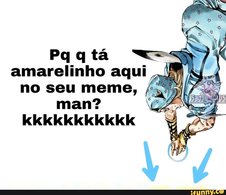 Paqtá amarelinho aqui Ni no seu meme,
man? kkkkkkkkkkk