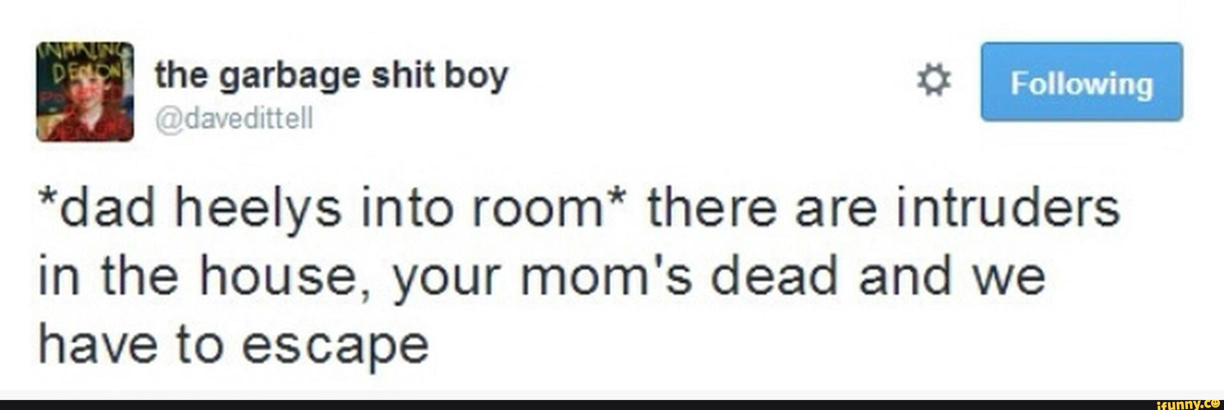 ‘- ( daªxedltteíl
*dad heelys into room* there are intruders
in the house, your mom's dead and we
have to escape