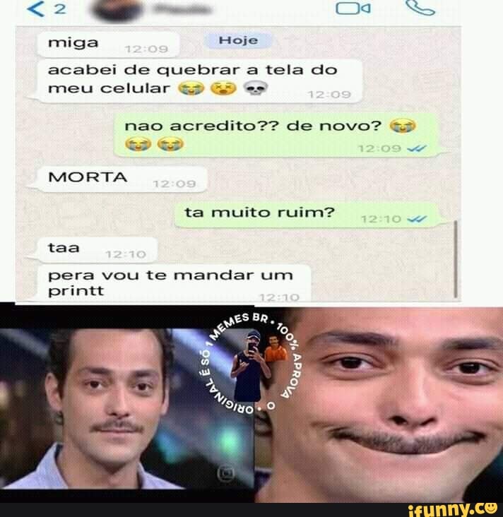 miga Hoje
acabei de quebrar a tela do
meu celular 52 55 es
nao acredito?? de novo? Gs
MORTA
pera vou te mandar um