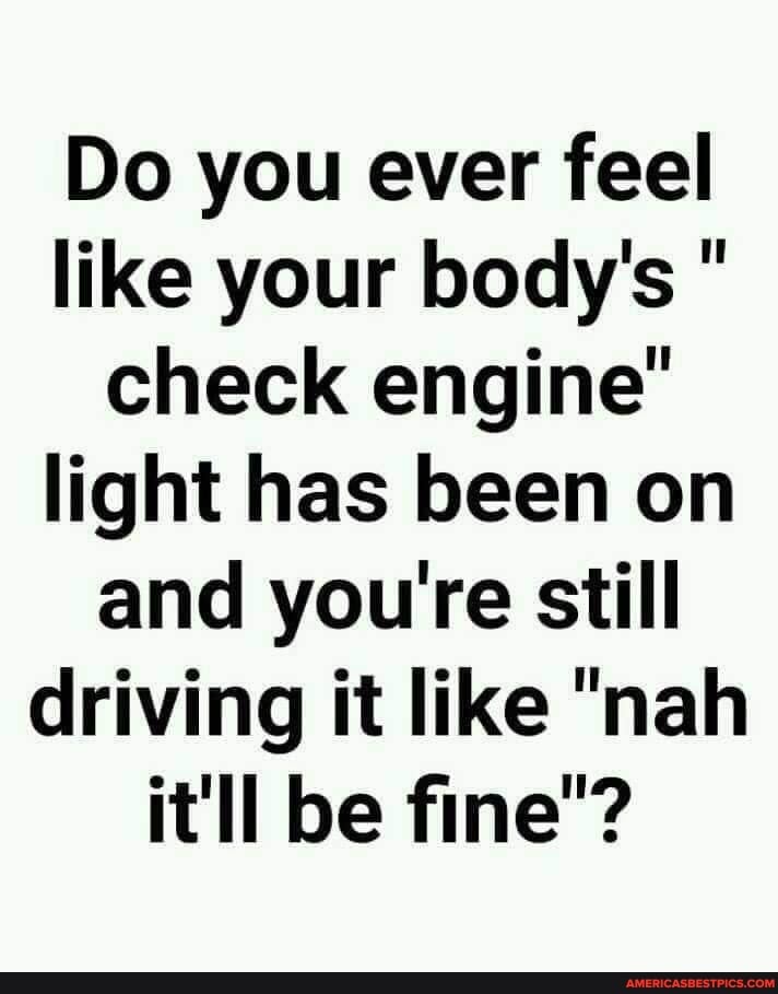 Do you ever feel like your body's " check engine" light has been on and you're still driving it like "nah it'll be fine"?