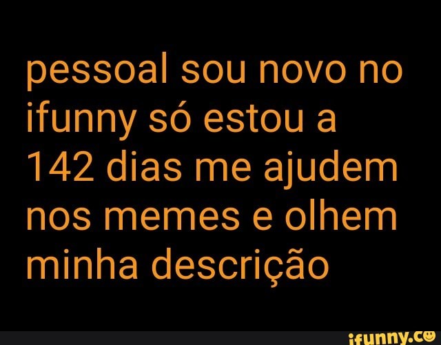 pessoal sou novo no
ifunny só estou a
142 dias me ajudem
nos memes e olhem
minha descrição