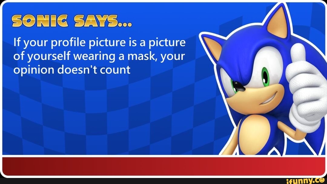 SONIC SAYS...
If your profile picture is a picture of yourself wearing a mask, your opinion doesn't count