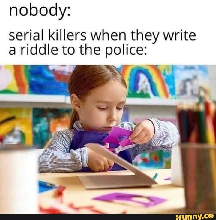 nobody:
serial killers when they write a riddle to the police: