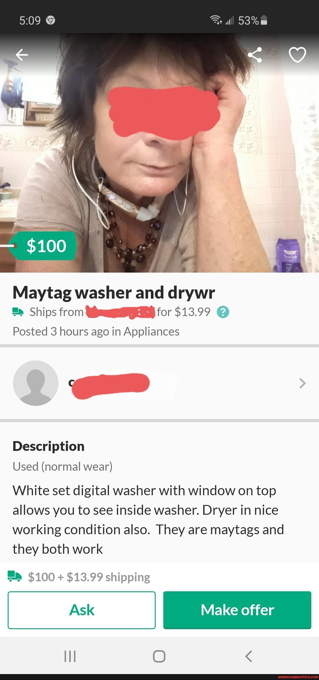 53%
$100
Maytag washer and drywr
Ships from for $13.99 @
Posted 3 hours ago in Appliances
Description
Used (normal wear)
White set digital washer with window on top allows you to see inside washer. Dryer in nice working condition also. They are maytags and they both work
ED $100 + $13.99 shipping
Ask Make offer
lI O <