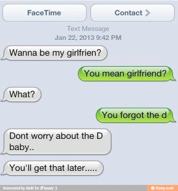 Text Message
Jan 22, 2013 9:42 PM
f Wanna girlfrien?
(You forgot the d
f Dont worry about the D.