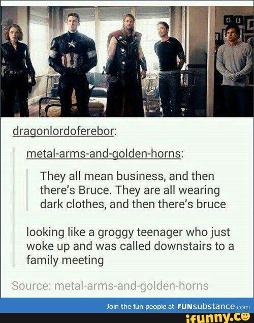 They all mean business, and then
there's Bruce. They are all wearing
dark clothes, and then there’s bruce
looking like a groggy teenager who just
woke up and was
called downstairs to a
family meeting
Join me fun people at ruusubsta nce rum