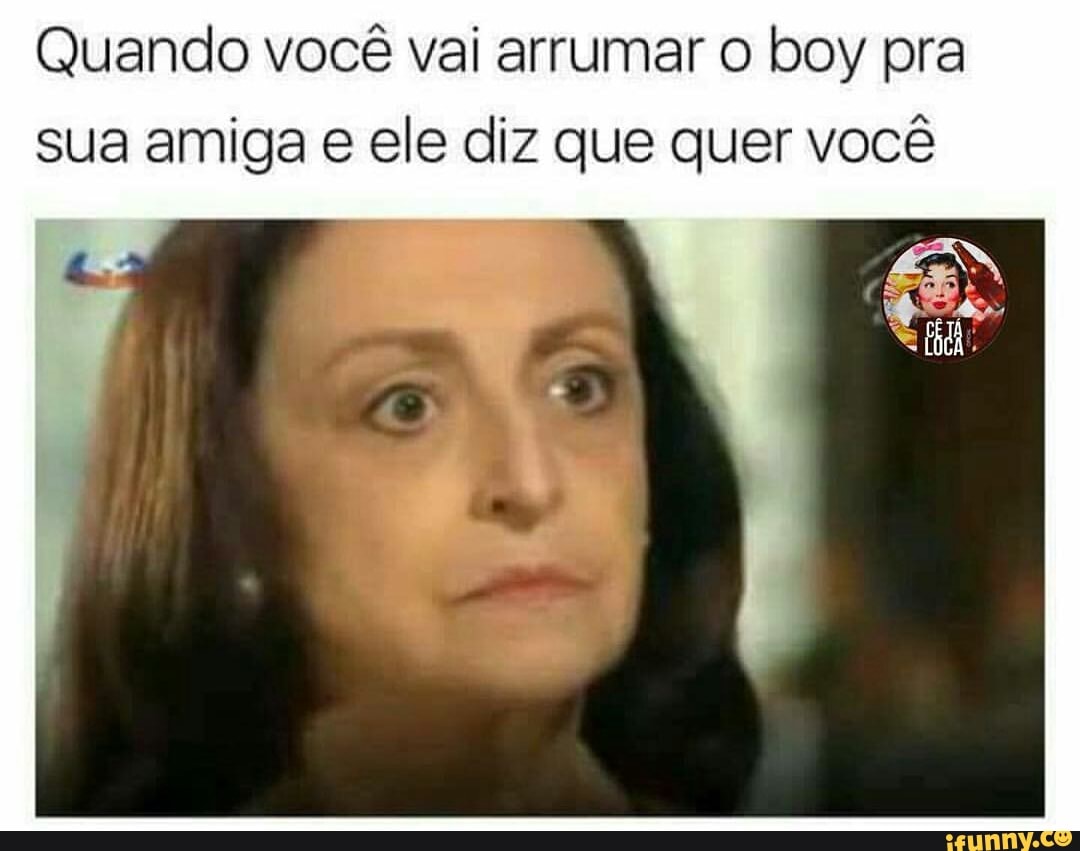 Quando você vai arrumar o boy pra
sua amiga e ele diz que quer você