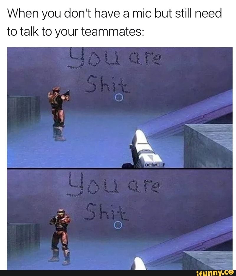 When you don't have a mic but still need
to talk to your teammates: