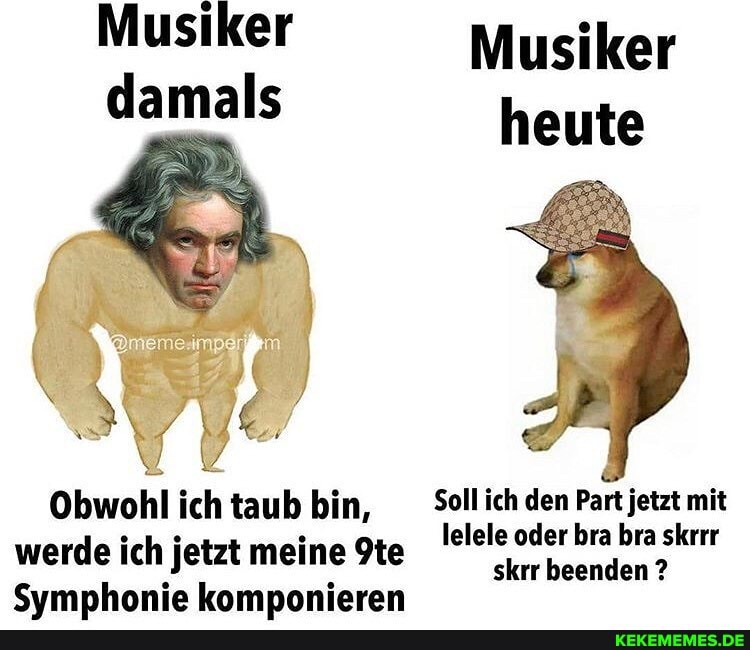 Musiker Musiker damals heute
\ /
Obwohl ich taub bin, Soll ich den Part jetzt mit lelele oder bra bra skrrr werde ich jetzt meine Ite
Symphonie komponieren