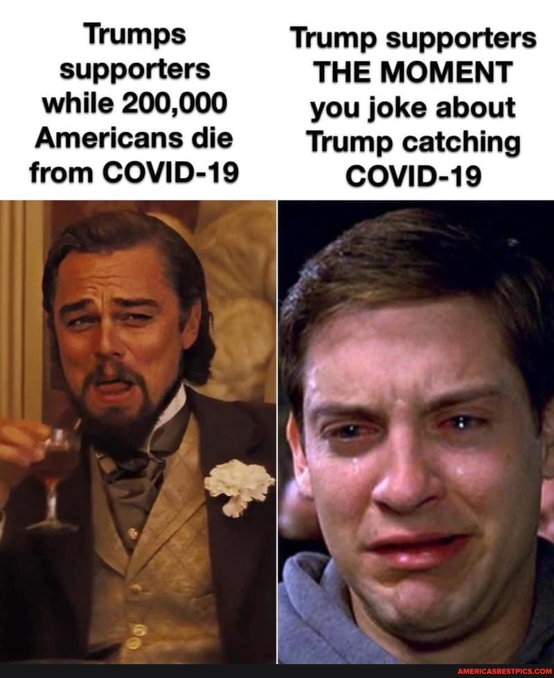 Trumps Trump supporters supporters THE MOMENT
while 200,000 you joke about
Americans die Trump catching from COVID-19 COVID-19