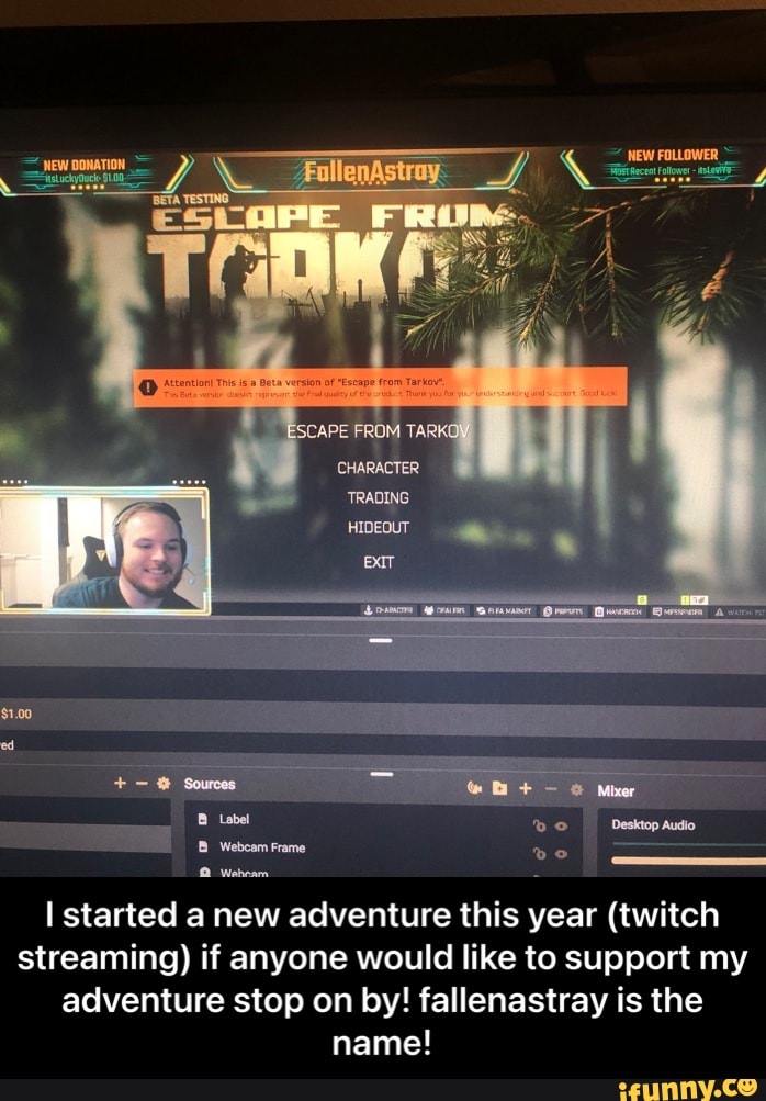$1.00
+ - Sources
FROM
(CHARACTER
'TRADING
HIDEOUT
or
B Label Desktop Audio
Webcam Frame
2 Webear
started a new adventure this year (twitch streaming) if anyone would like to support my adventure stop on by! fallenastray is the name! - I started a new adventure this year (twitch streaming) if anyone would like to support my adventure stop on by! fallenastray is the name!