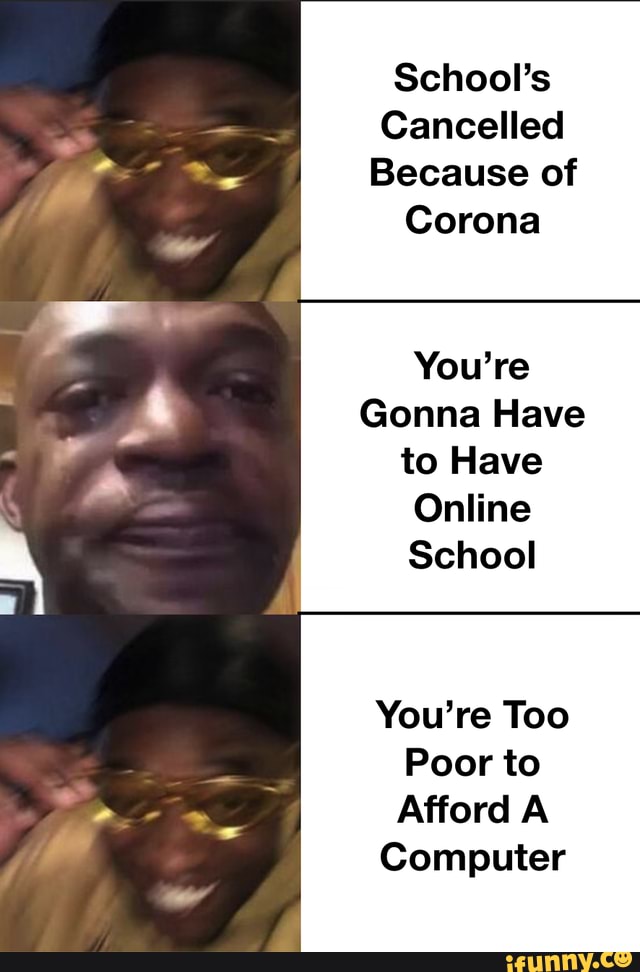 School's
Cancelled
Because of
Corona
You're
Gonna Have to Have
Online
School
You're Too
Poor to
Afford A
Computer