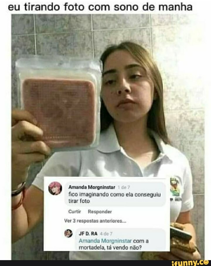 eu tirando foto com sono de manha
ES E;
Amanda Morgninstar
fico imaginando como ela conseguiu tirar foto
Curtir Responder
Ver 3 respostas anteriores...
BB som
Amanda Mor com a mortadela, tá vendo não?