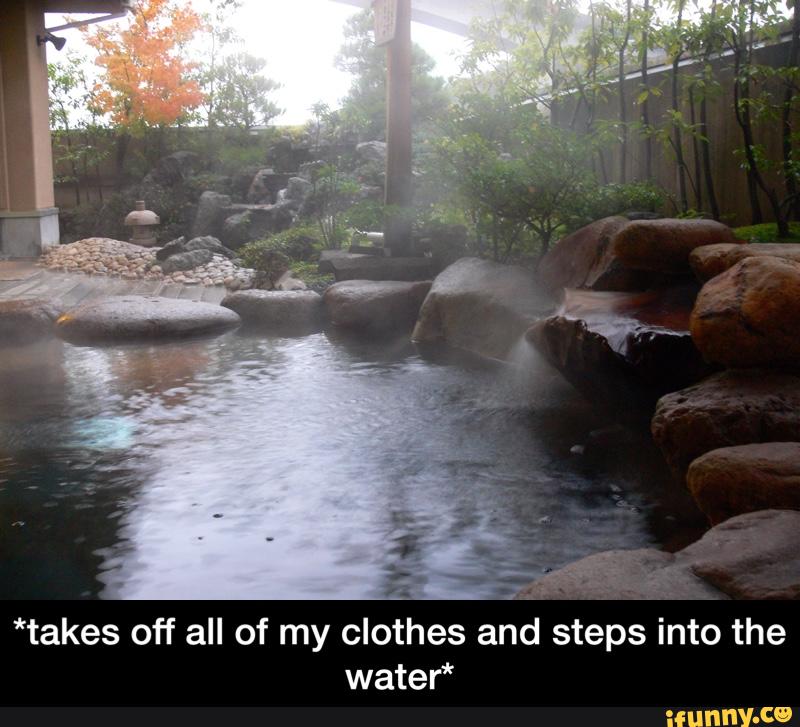 *takes off all of my clothes and steps into the
water* - *takes off all of my clothes and steps into the water*