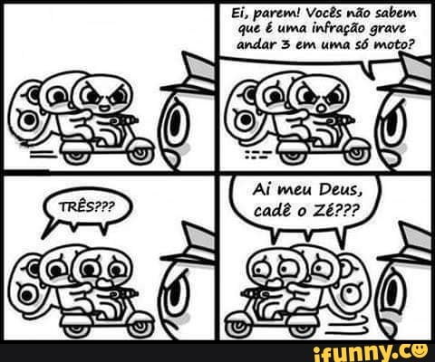 arem! Vocês não sabem uma infração grave
andar em uma só moto?
Ai meu Deus, cadê o Zé???
que
DIS?