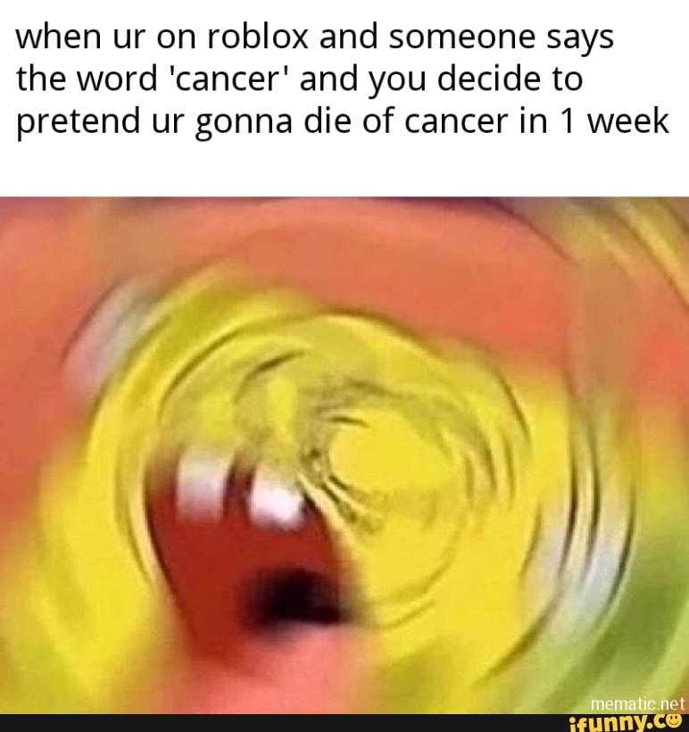 When Ur On Roblox And Someone Says The Word Cancer And You Decide To Pretend Ur Gonna Die Of Cancer In 1 Week Ifunny - some cancer roblox