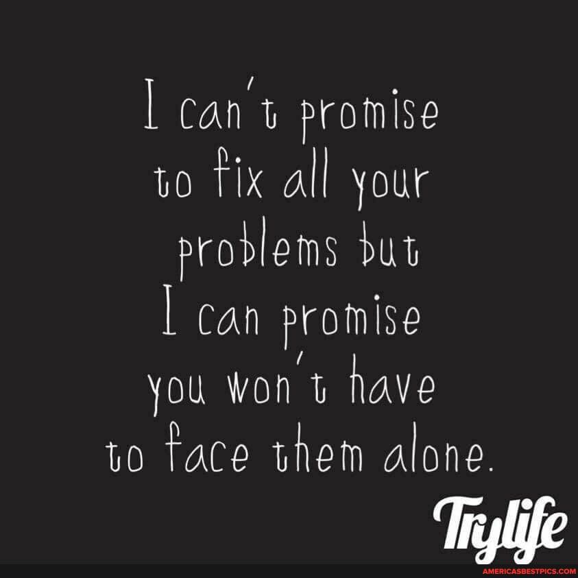 cant promise
to Tix all your problems but can promise you Won t have
to Tace them alone.
'Trylife