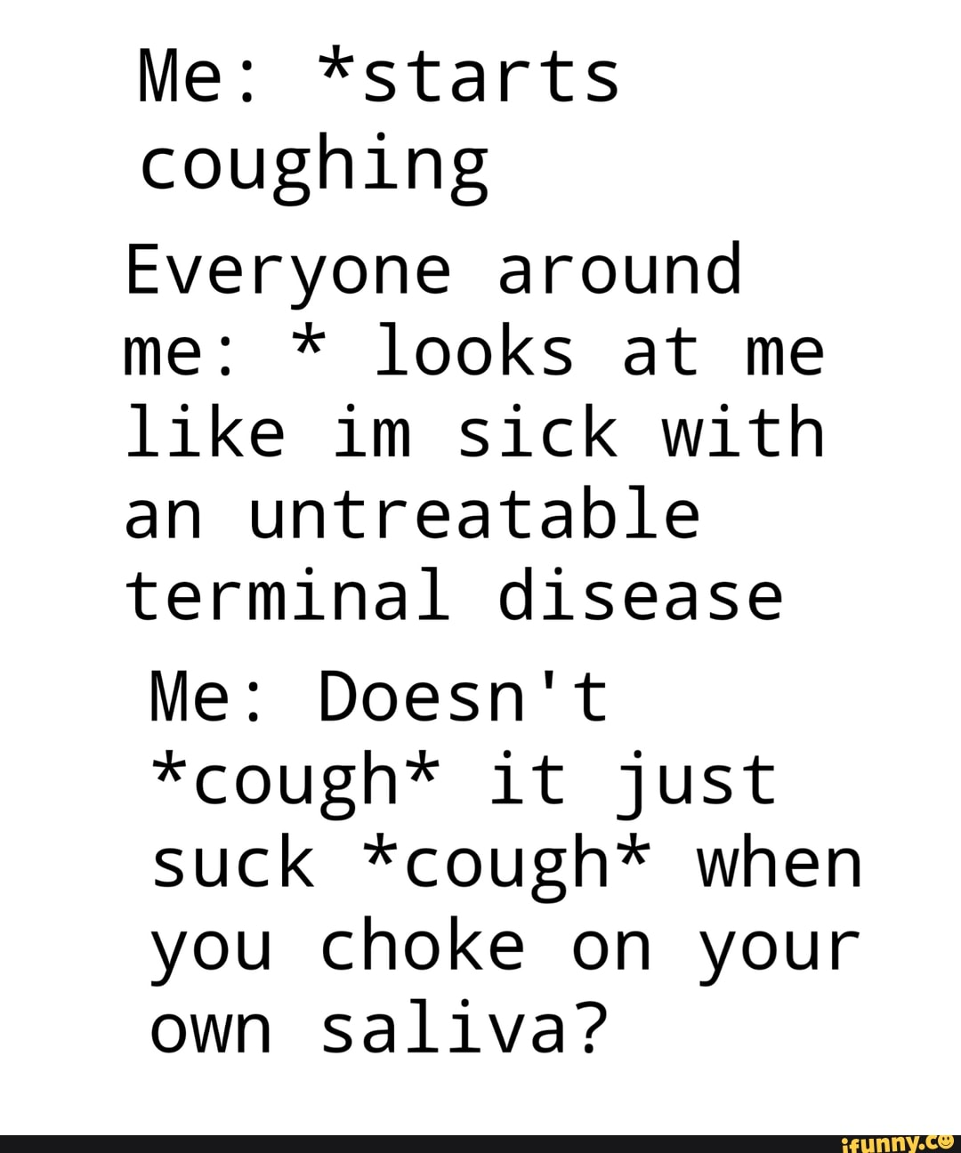 Me *starts coughing Everyone around like im sick with an untreatable
