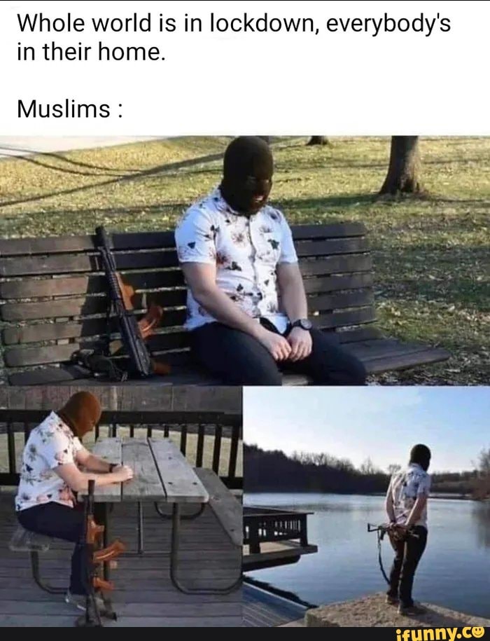 Whole world is in lockdown, everybody's in their home.
Muslims :