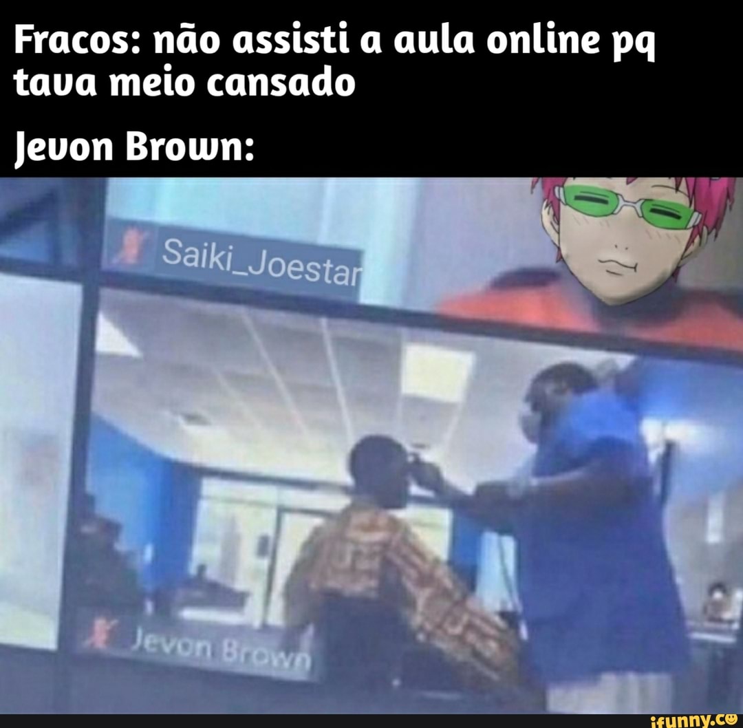 Fracos: não assisti a aula online pq tava meio cansado
Jevon Brown:
Saiki Joestar